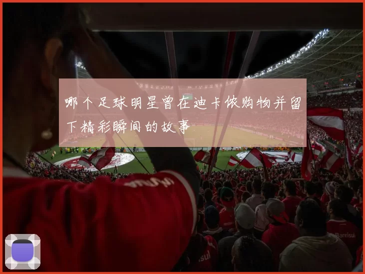 哪个足球明星曾在迪卡侬购物并留下精彩瞬间的故事