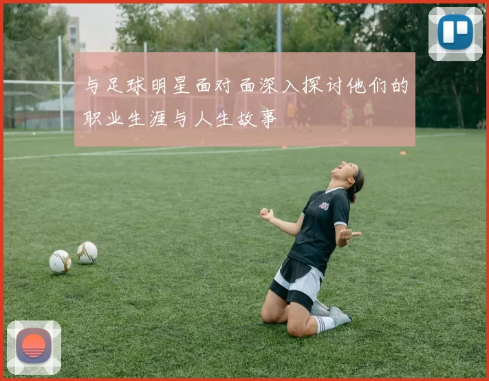 与足球明星面对面深入探讨他们的职业生涯与人生故事