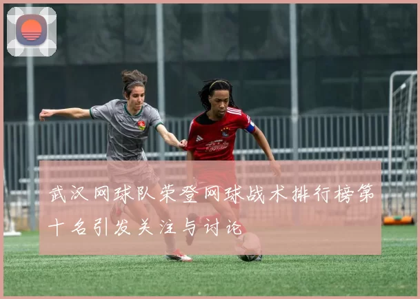 武汉网球队荣登网球战术排行榜第十名引发关注与讨论