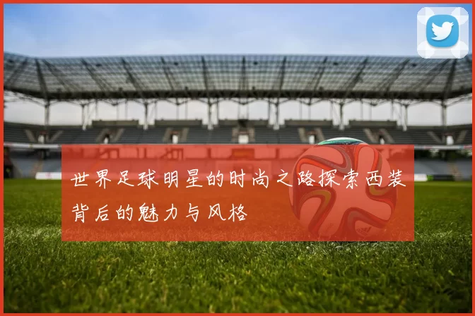 世界足球明星的时尚之路探索西装背后的魅力与风格