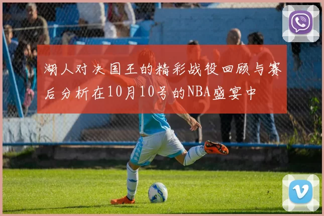 湖人对决国王的精彩战役回顾与赛后分析在10月10号的NBA盛宴中