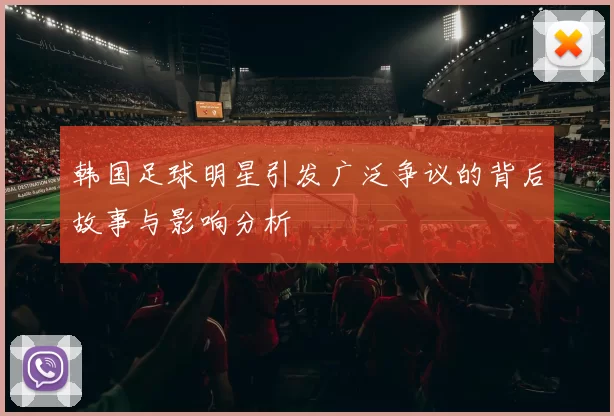 韩国足球明星引发广泛争议的背后故事与影响分析