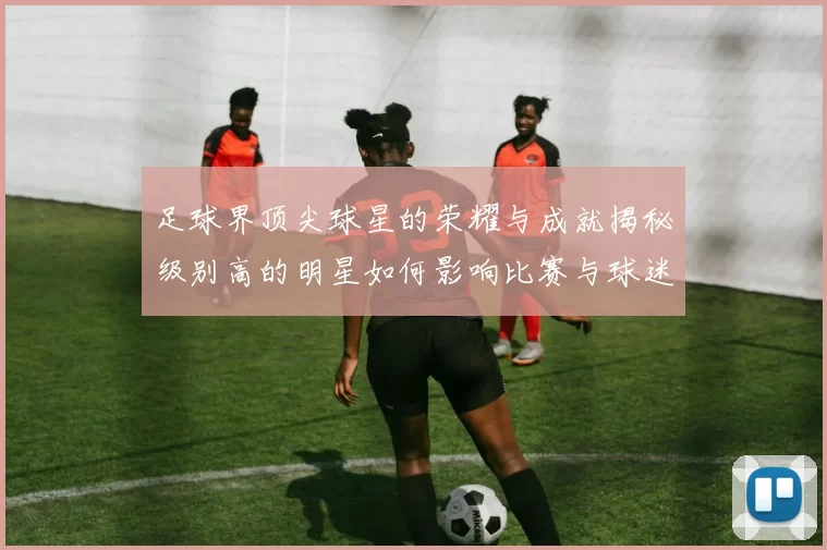 足球界顶尖球星的荣耀与成就揭秘级别高的明星如何影响比赛与球迷