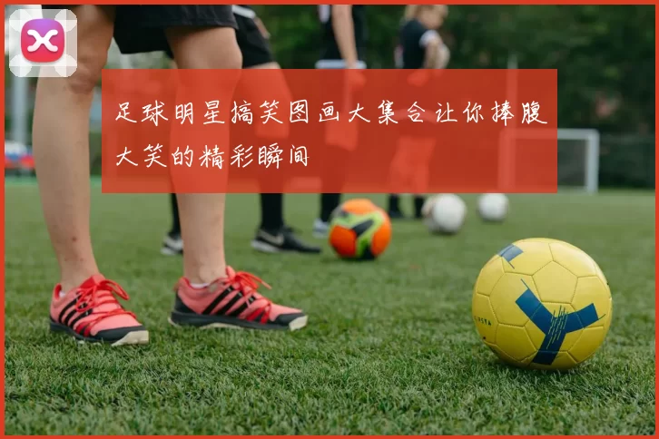 足球明星搞笑图画大集合让你捧腹大笑的精彩瞬间