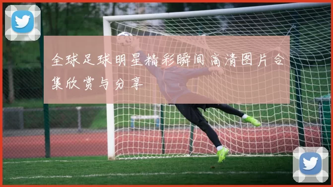 全球足球明星精彩瞬间高清图片合集欣赏与分享