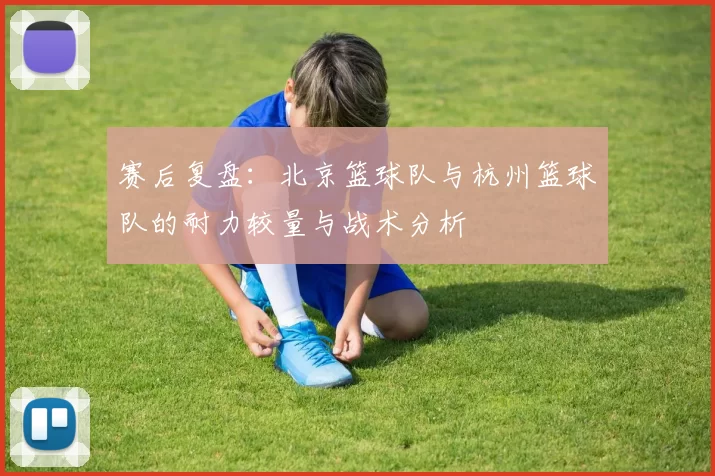 赛后复盘：北京篮球队与杭州篮球队的耐力较量与战术分析