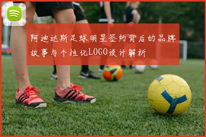 阿迪达斯足球明星签约背后的品牌故事与个性化LOGO设计解析