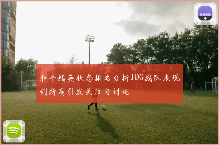 和平精英状态排名分析JDG战队表现创新高引发关注与讨论