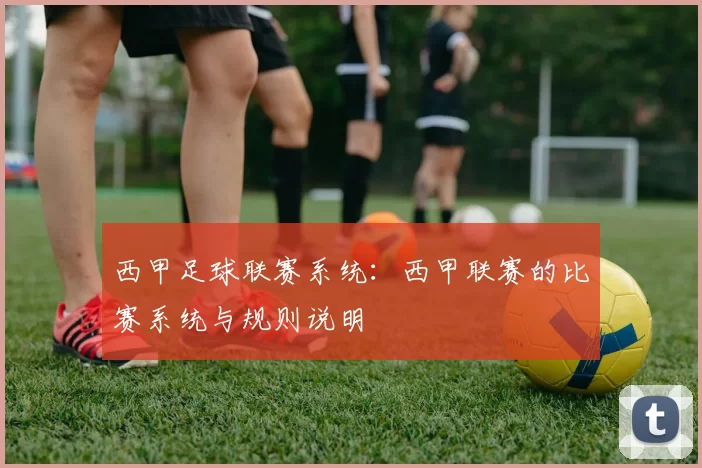 西甲足球联赛系统：西甲联赛的比赛系统与规则说明