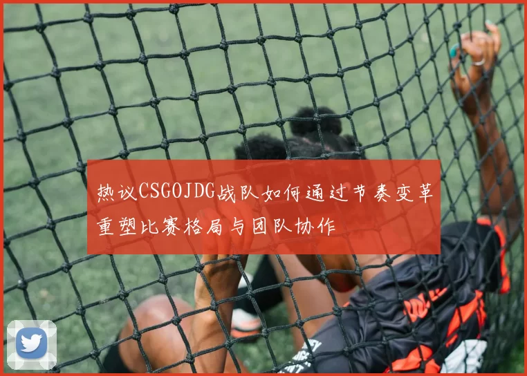 热议CSGOJDG战队如何通过节奏变革重塑比赛格局与团队协作