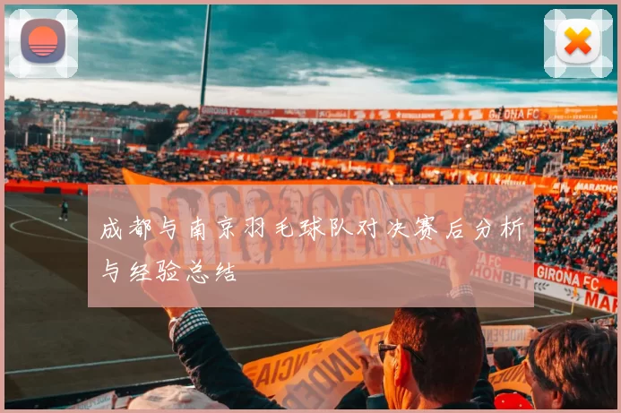 成都与南京羽毛球队对决赛后分析与经验总结