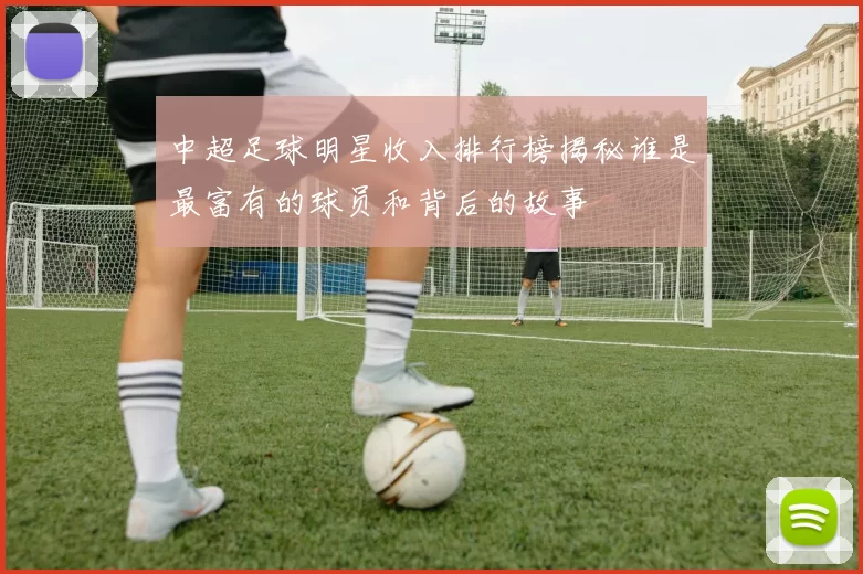 中超足球明星收入排行榜揭秘谁是最富有的球员和背后的故事
