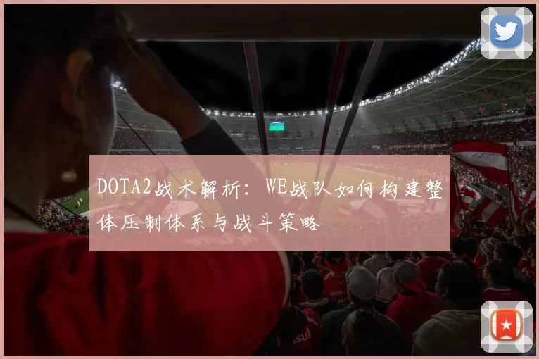 DOTA2战术解析：WE战队如何构建整体压制体系与战斗策略