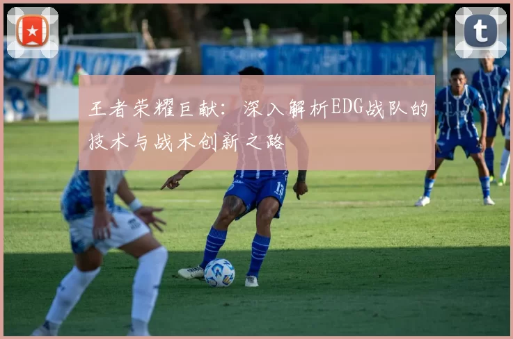 王者荣耀巨献：深入解析EDG战队的技术与战术创新之路