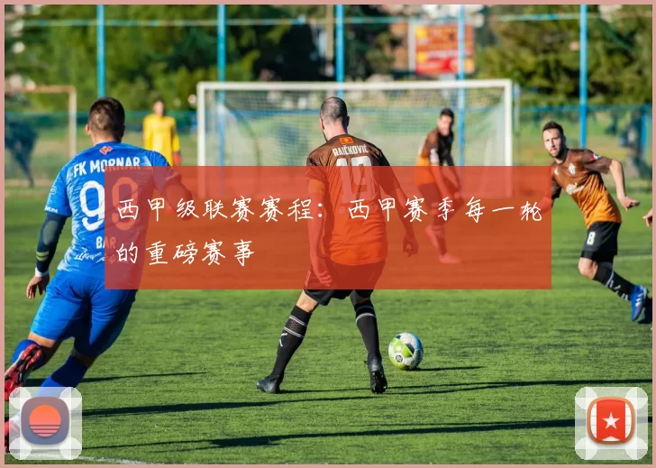 西甲级联赛赛程：西甲赛季每一轮的重磅赛事