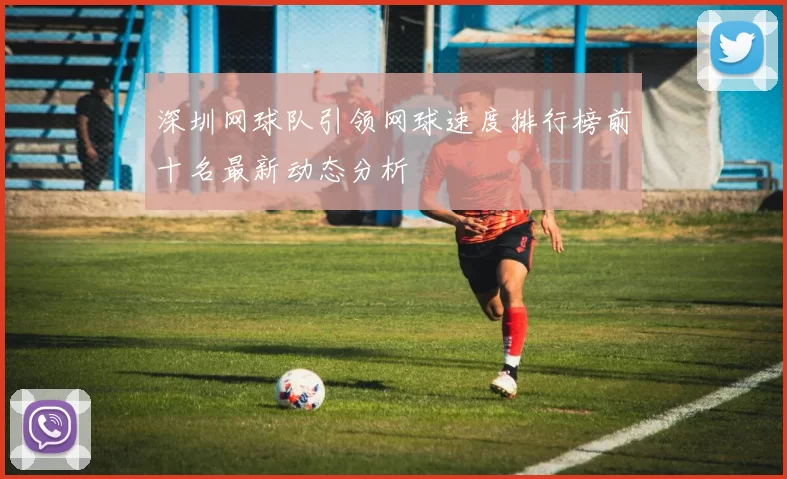 深圳网球队引领网球速度排行榜前十名最新动态分析