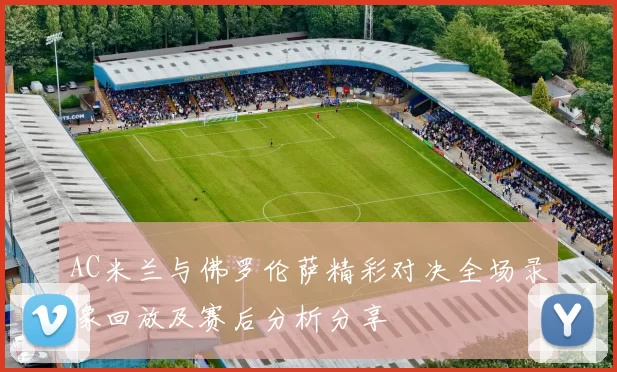AC米兰与佛罗伦萨精彩对决全场录像回放及赛后分析分享