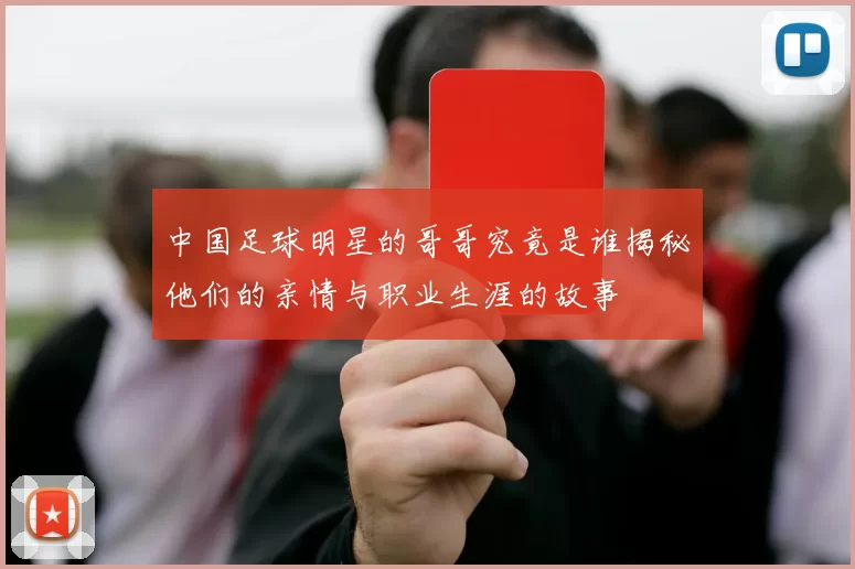 中国足球明星的哥哥究竟是谁揭秘他们的亲情与职业生涯的故事