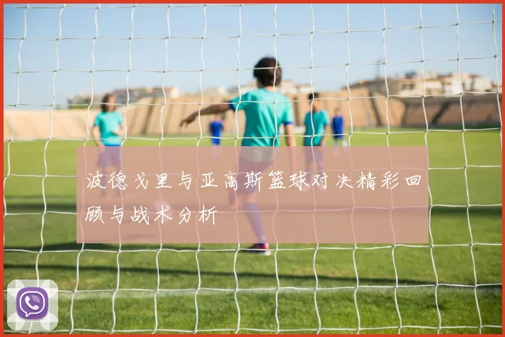 波德戈里与亚高斯篮球对决精彩回顾与战术分析