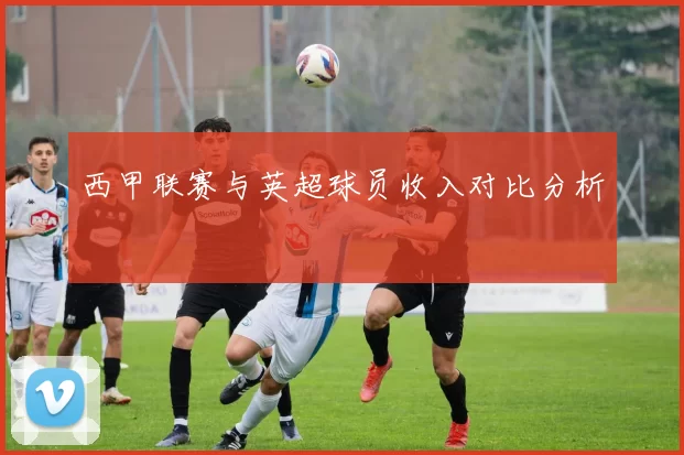 西甲联赛与英超球员收入对比分析