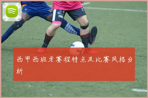 西甲西班牙赛程特点及比赛风格分析