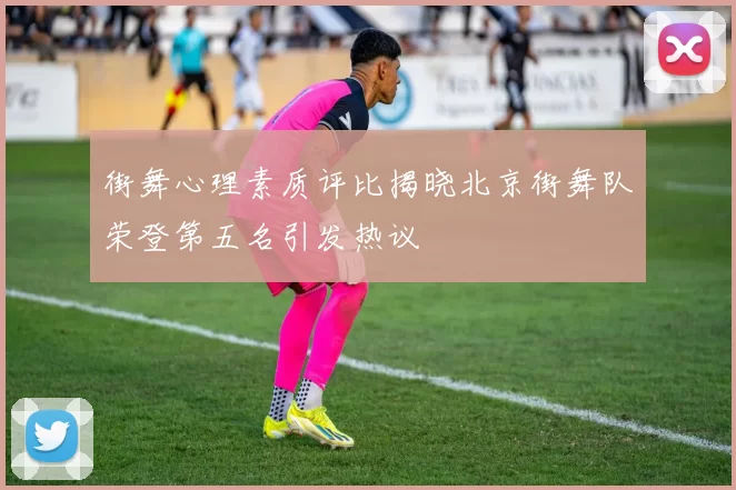 街舞心理素质评比揭晓北京街舞队荣登第五名引发热议