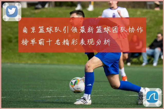 南京篮球队引领最新篮球团队协作榜单前十名精彩表现分析
