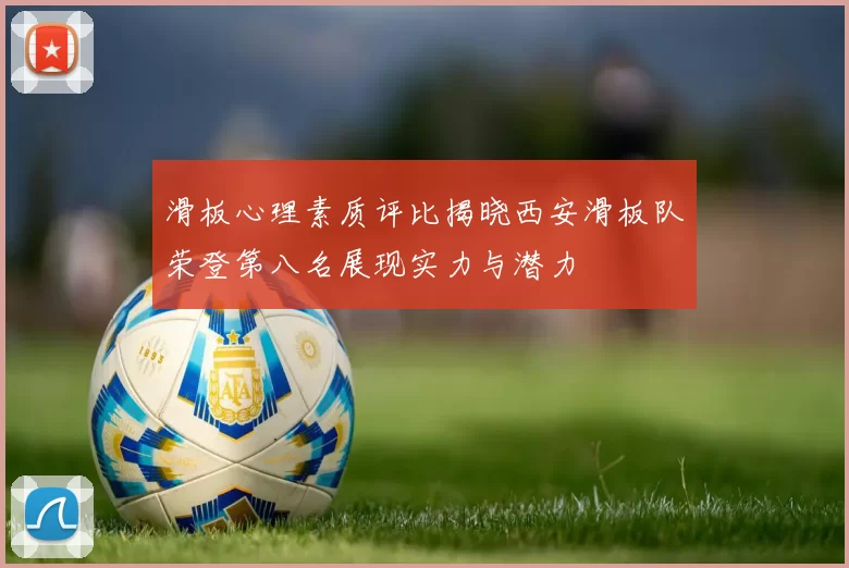滑板心理素质评比揭晓西安滑板队荣登第八名展现实力与潜力