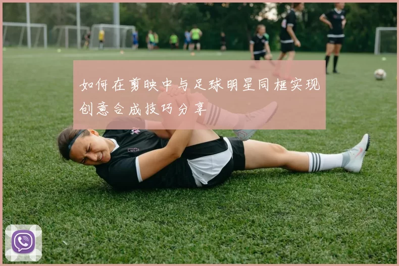如何在剪映中与足球明星同框实现创意合成技巧分享
