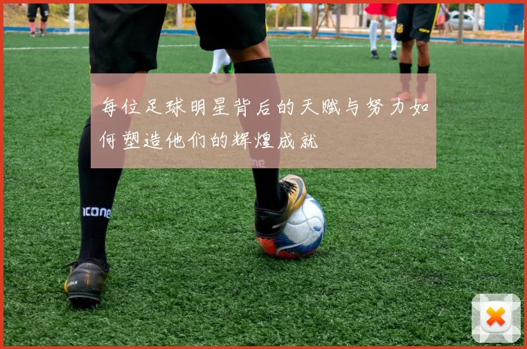 每位足球明星背后的天赋与努力如何塑造他们的辉煌成就