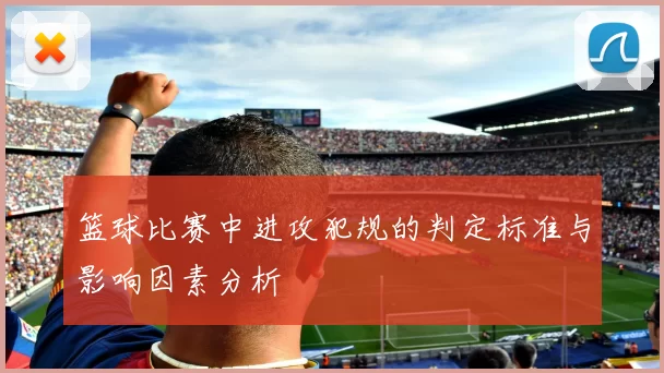 篮球比赛中进攻犯规的判定标准与影响因素分析