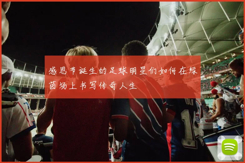 感恩节诞生的足球明星们如何在绿茵场上书写传奇人生