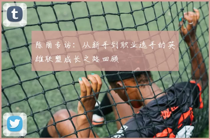 陈丽专访：从新手到职业选手的英雄联盟成长之路回顾