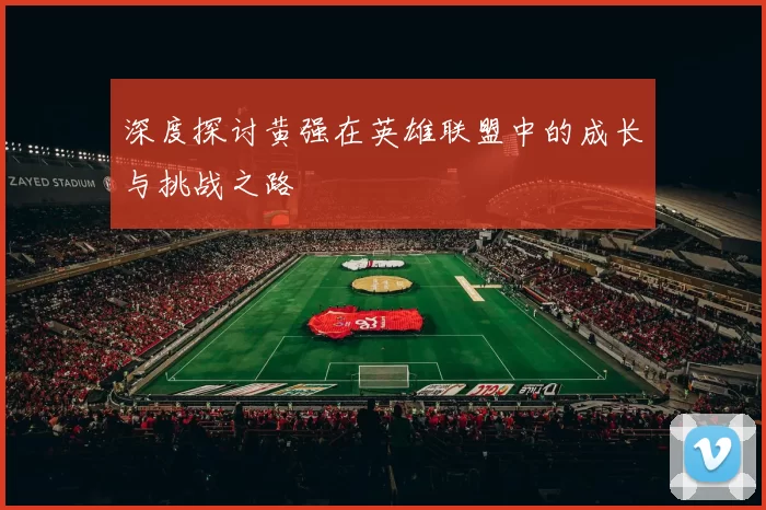深度探讨黄强在英雄联盟中的成长与挑战之路