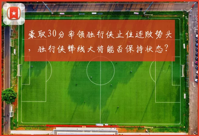 豪取30分率领独行侠止住连败势头，独行侠锋线大将能否保持状态？