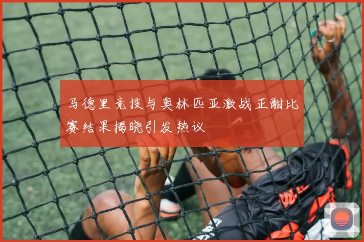 马德里竞技与奥林匹亚激战正酣比赛结果揭晓引发热议