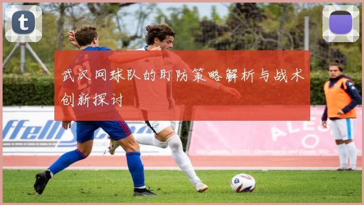 武汉网球队的盯防策略解析与战术创新探讨