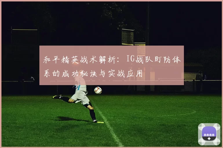 和平精英战术解析：IG战队盯防体系的成功秘诀与实战应用