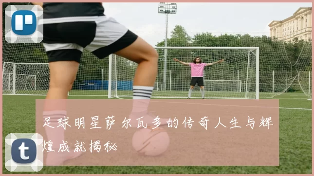 足球明星萨尔瓦多的传奇人生与辉煌成就揭秘