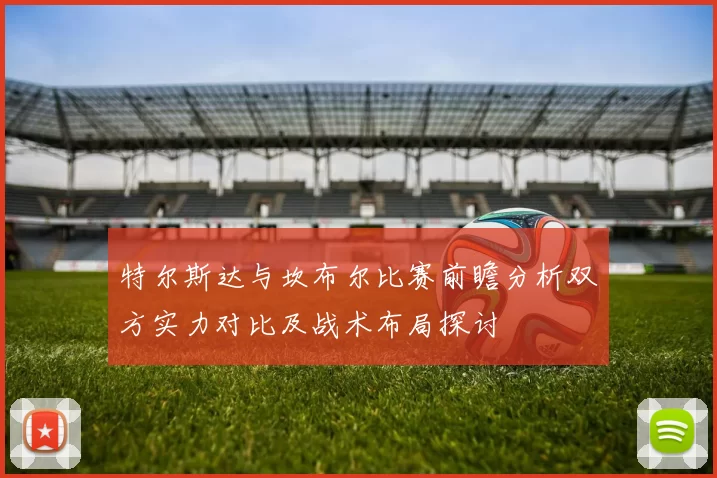 特尔斯达与坎布尔比赛前瞻分析双方实力对比及战术布局探讨