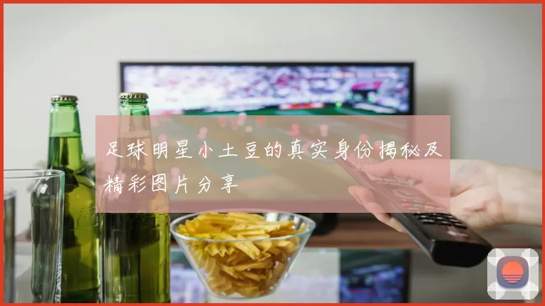 足球明星小土豆的真实身份揭秘及精彩图片分享