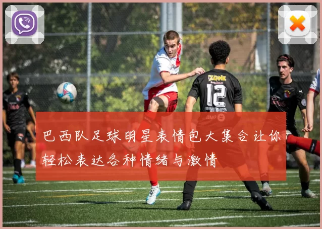 巴西队足球明星表情包大集合让你轻松表达各种情绪与激情