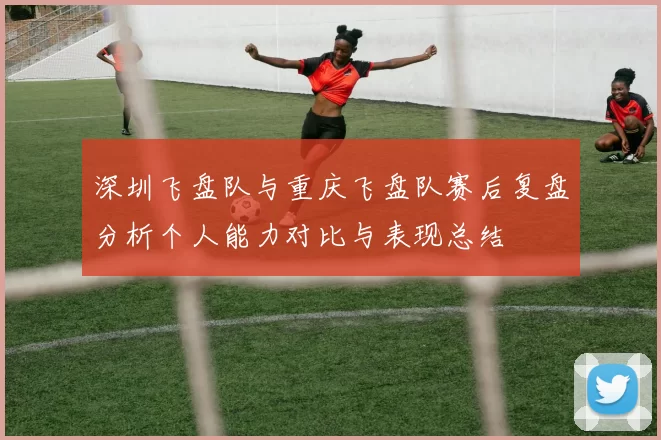 深圳飞盘队与重庆飞盘队赛后复盘分析个人能力对比与表现总结