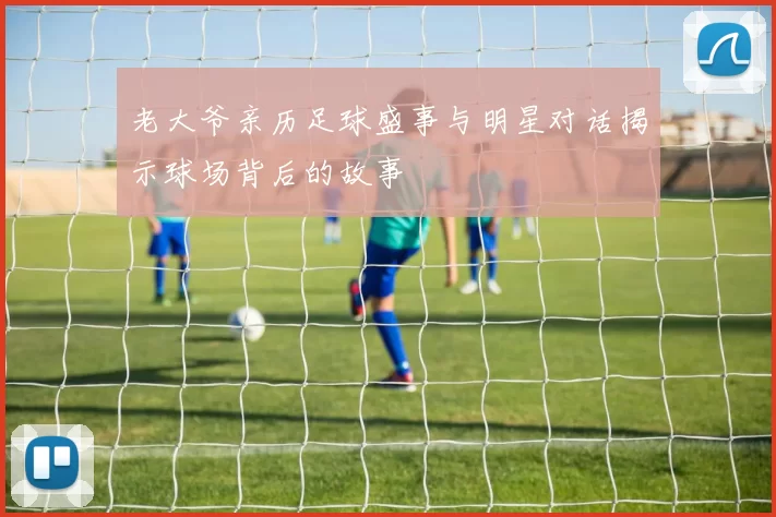 老大爷亲历足球盛事与明星对话揭示球场背后的故事