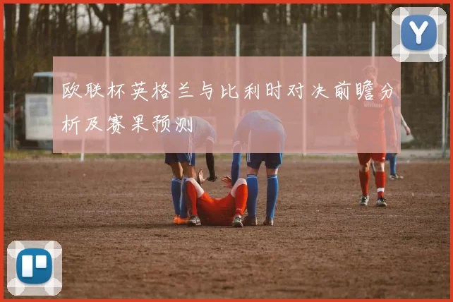 欧联杯英格兰与比利时对决前瞻分析及赛果预测