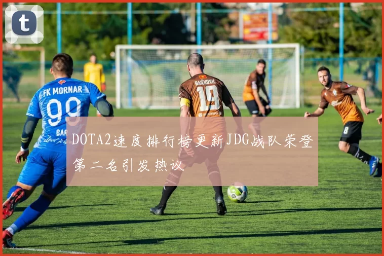 DOTA2速度排行榜更新JDG战队荣登第二名引发热议